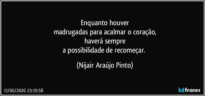 Enquanto houver
madrugadas para acalmar o coração,
haverá sempre
a possibilidade de recomeçar. (Nijair Araújo Pinto)