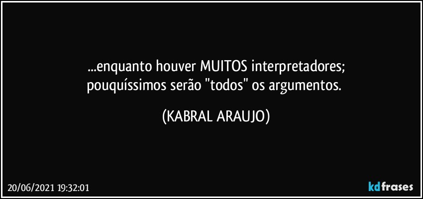 ...enquanto houver MUITOS interpretadores;
pouquíssimos serão "todos" os argumentos. (KABRAL ARAUJO)