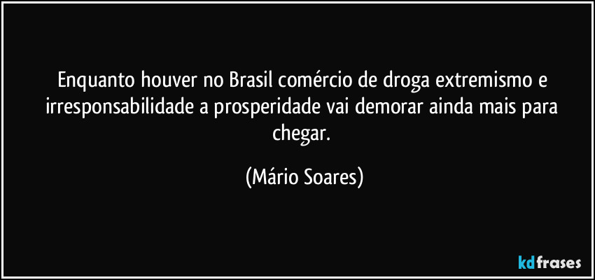 Enquanto houver no Brasil comércio de droga extremismo e irresponsabilidade a prosperidade vai demorar ainda mais para chegar. (Mário Soares)