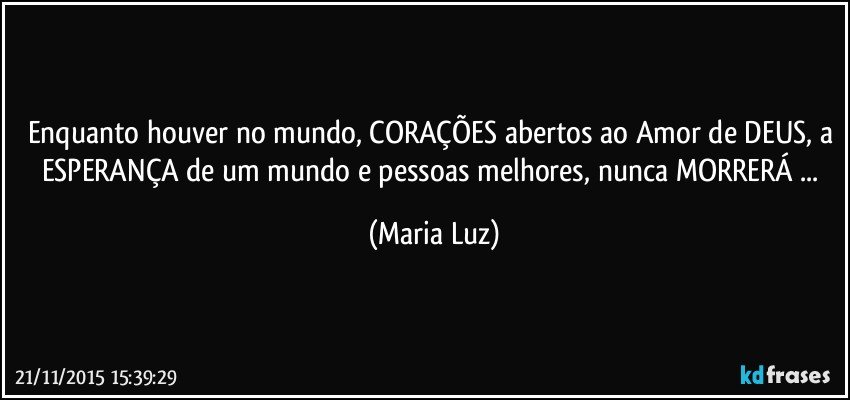 Enquanto houver no mundo, CORAÇÕES abertos ao Amor de DEUS, a ESPERANÇA de um mundo e pessoas melhores, nunca MORRERÁ ... (Maria Luz)