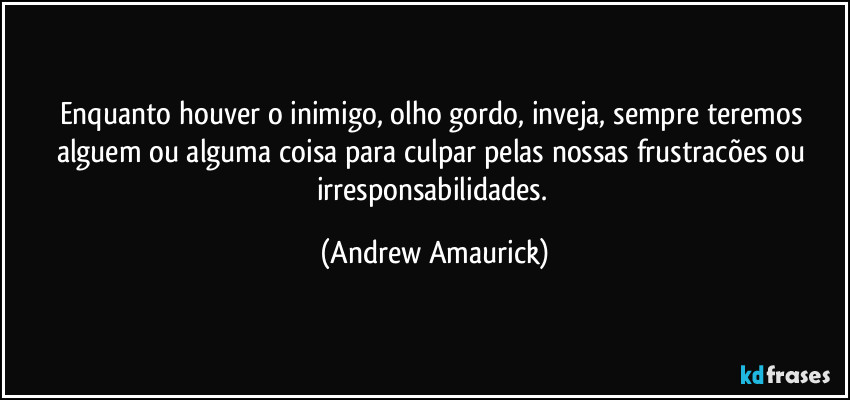 Enquanto houver o inimigo, olho gordo, inveja, sempre teremos alguem ou alguma coisa para culpar pelas nossas frustracões ou irresponsabilidades. (Andrew Amaurick)