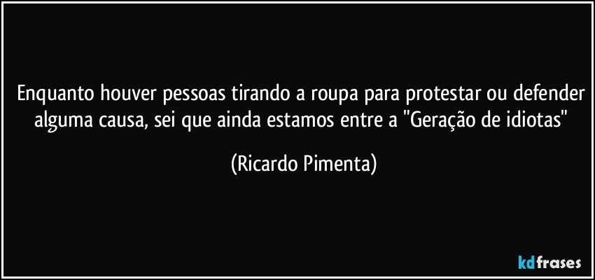 Enquanto houver pessoas tirando a roupa para protestar ou defender alguma causa, sei que ainda estamos entre a "Geração de idiotas" (Ricardo Pimenta)