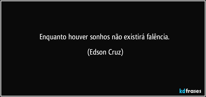 Enquanto houver sonhos não existirá falência. (Edson Cruz)