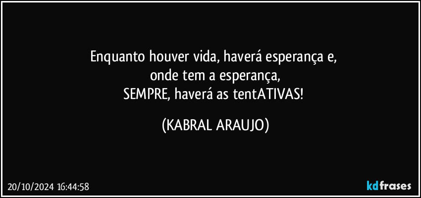 Enquanto houver vida, haverá esperança e, 
onde tem a esperança,
SEMPRE, haverá as tentATIVAS! (KABRAL ARAUJO)