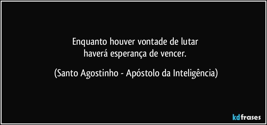 Enquanto houver vontade de lutar 
haverá esperança de vencer. (Santo Agostinho - Apóstolo da Inteligência)