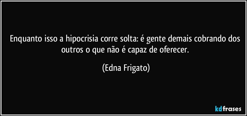 Enquanto isso a hipocrisia corre solta: é gente demais cobrando dos outros o que não é capaz de oferecer. (Edna Frigato)