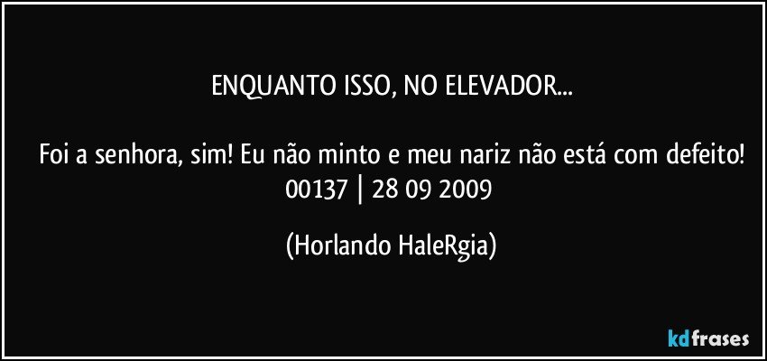 ENQUANTO ISSO, NO ELEVADOR...

Foi a senhora, sim! Eu não minto e meu nariz não está com defeito!
00137 | 28/09/2009 (Horlando HaleRgia)