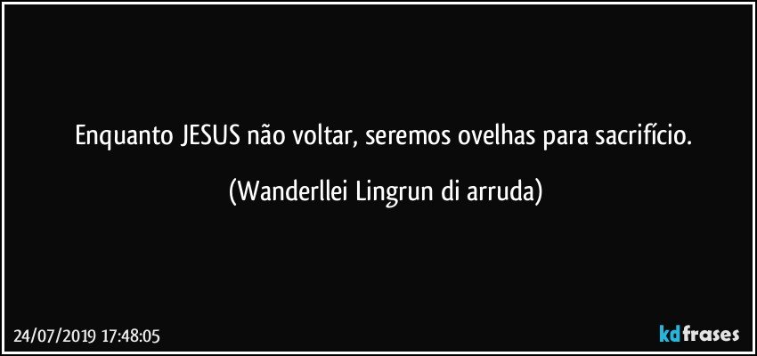 Enquanto JESUS não voltar, seremos ovelhas para sacrifício. (Wanderllei Lingrun di arruda)