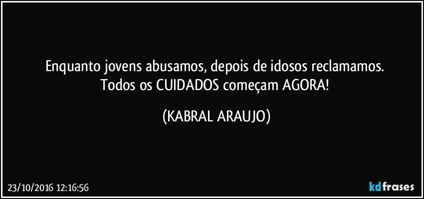 Enquanto jovens abusamos, depois de idosos reclamamos.  
Todos os CUIDADOS começam AGORA! (KABRAL ARAUJO)