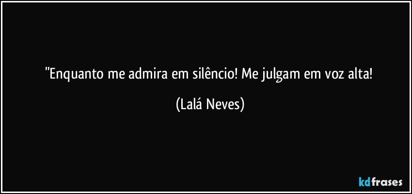 "Enquanto me admira em silêncio! Me julgam em voz alta! (Lalá Neves)