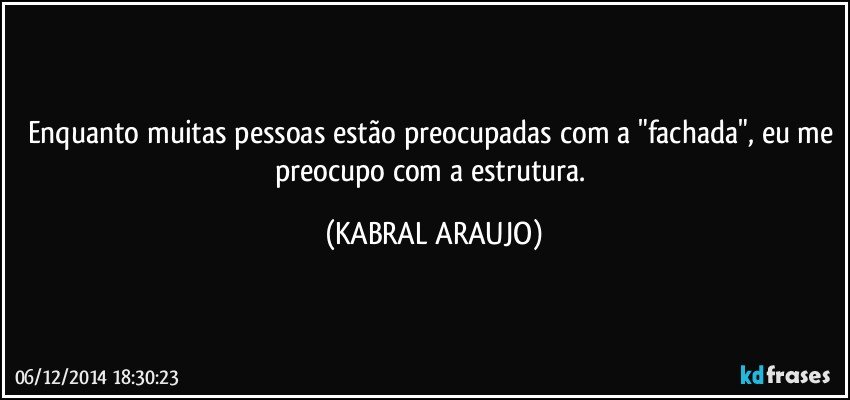 Enquanto muitas pessoas estão preocupadas com a "fachada", eu me preocupo com a estrutura. (KABRAL ARAUJO)