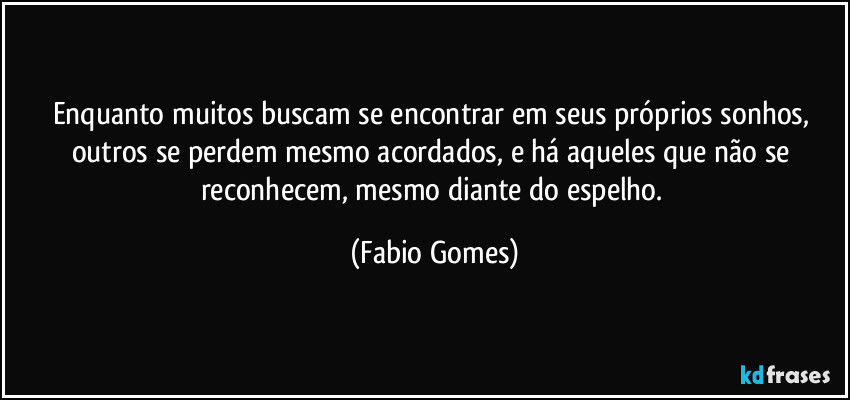 Enquanto muitos buscam se encontrar em seus próprios sonhos, outros se perdem mesmo acordados, e há aqueles que não se reconhecem, mesmo diante do espelho. (Fabio Gomes)