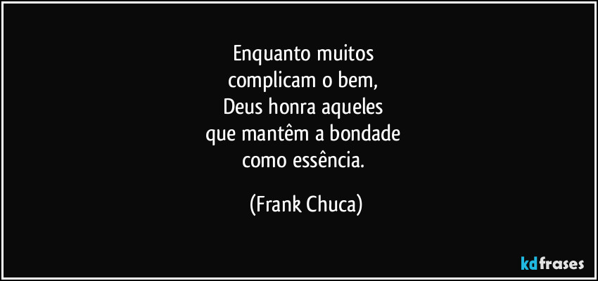 Enquanto muitos
complicam o bem,
Deus honra aqueles
que mantêm a bondade
como essência. (Frank Chuca)