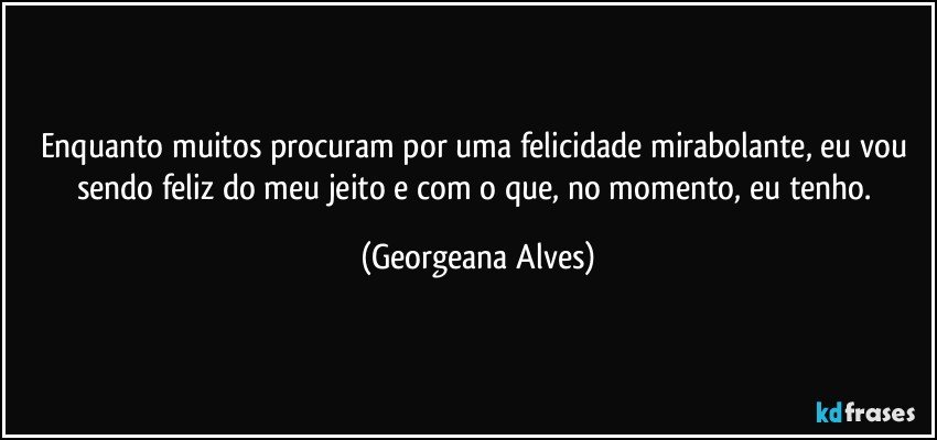 Enquanto muitos procuram por uma felicidade mirabolante, eu vou sendo feliz do meu jeito e com o que, no momento, eu tenho. (Georgeana Alves)