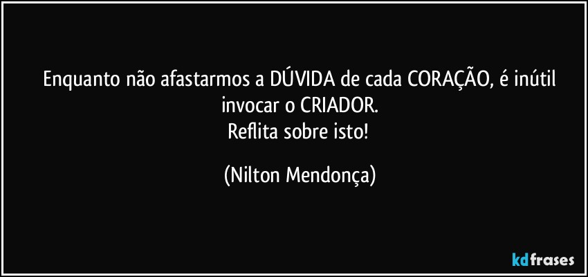 ⁠Enquanto não afastarmos a DÚVIDA de cada CORAÇÃO, é inútil invocar o CRIADOR.
Reflita sobre isto! (Nilton Mendonça)