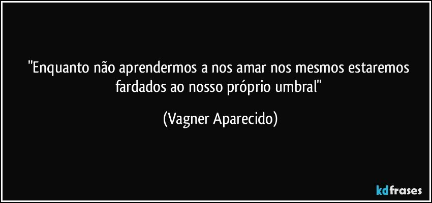 "Enquanto não aprendermos a nos amar nos mesmos estaremos fardados ao nosso próprio umbral" (Vagner Aparecido)