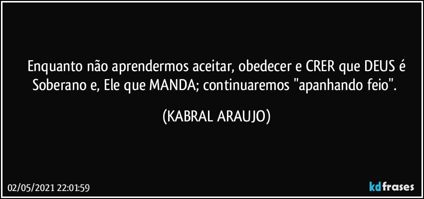 Enquanto não aprendermos aceitar, obedecer e CRER que DEUS é
Soberano e, Ele que MANDA; continuaremos "apanhando feio". (KABRAL ARAUJO)