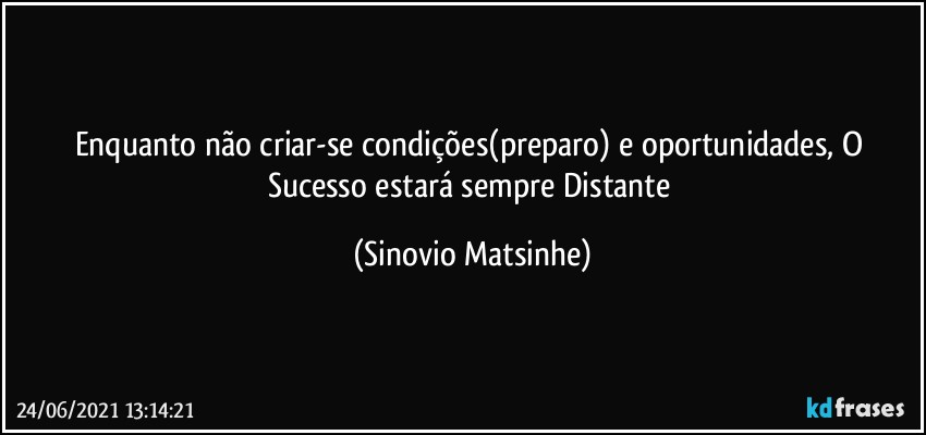 Enquanto não criar-se condições(preparo) e oportunidades, O Sucesso estará sempre  Distante (Sinovio Matsinhe)