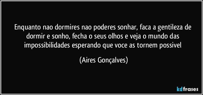 Enquanto nao dormires nao poderes sonhar, faca a gentileza de dormir e sonho, fecha o seus olhos e veja o mundo das impossibilidades esperando que voce as tornem possivel (Aires Gonçalves)