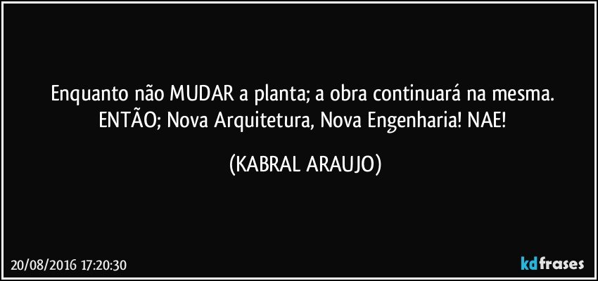Enquanto não MUDAR a planta; a obra continuará na mesma. ENTÃO; Nova Arquitetura, Nova Engenharia! NAE! (KABRAL ARAUJO)