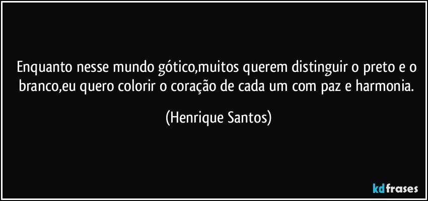 Enquanto nesse mundo gótico,muitos querem distinguir o preto e o branco,eu quero colorir o coração de cada um com paz e harmonia. (Henrique Santos)