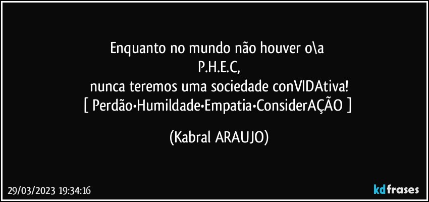 Enquanto no mundo não houver o\a 
P.H.E.C,
nunca teremos uma sociedade conVIDAtiva!
[ Perdão•Humildade•Empatia•ConsiderAÇÃO ] (KABRAL ARAUJO)