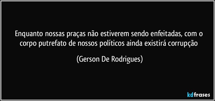 Enquanto nossas praças não estiverem sendo enfeitadas, com o corpo putrefato de nossos políticos ainda existirá corrupção (Gerson De Rodrigues)
