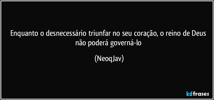 Enquanto o desnecessário triunfar no seu coração, o reino de Deus não poderá governá-lo (NeoqJav)