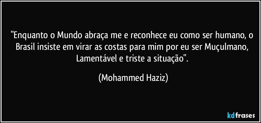 "Enquanto o Mundo abraça me e reconhece eu como ser humano, o Brasil insiste em virar as costas para mim por eu ser Muçulmano, Lamentável e triste a situação". (Mohammed Haziz)