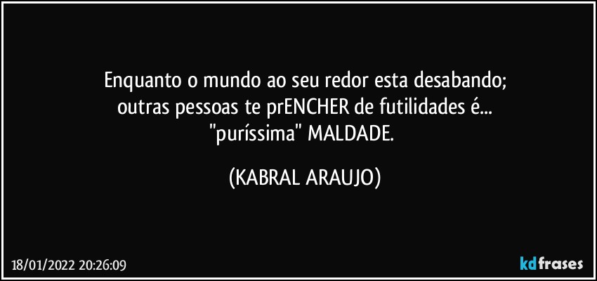 Enquanto o mundo ao seu redor esta desabando;
outras pessoas te prENCHER de futilidades é...
"puríssima" MALDADE. (KABRAL ARAUJO)