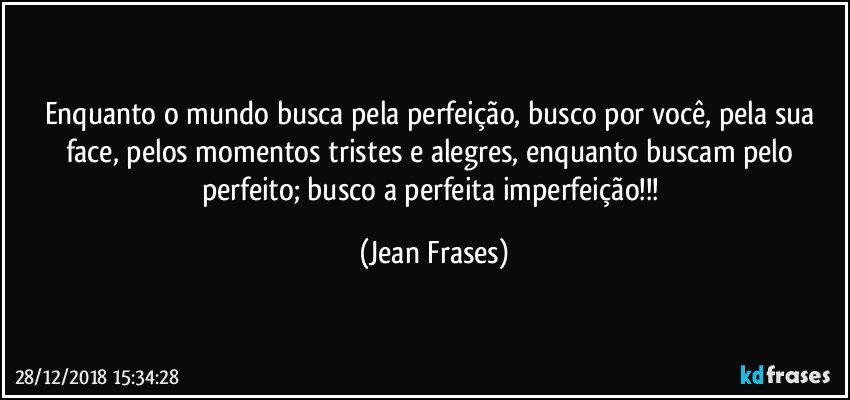 Enquanto o mundo busca pela perfeição, busco por você, pela sua face, pelos momentos tristes e alegres, enquanto buscam pelo perfeito; busco a perfeita imperfeição!!! (Jean Frases)