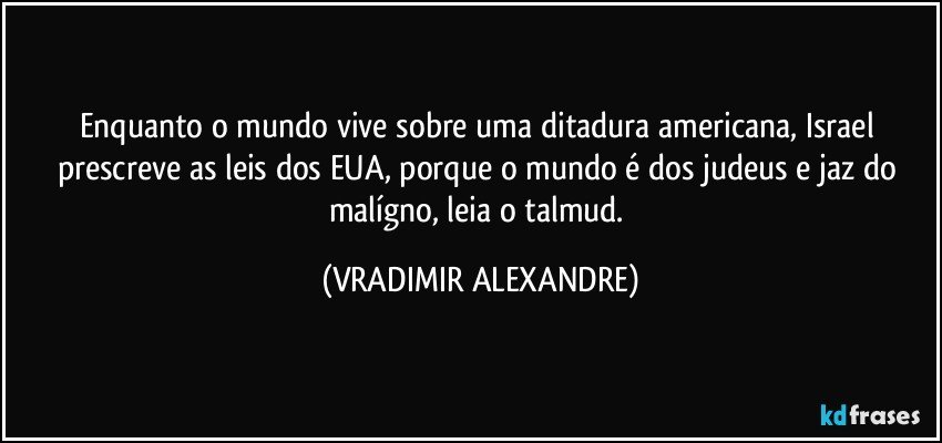 Enquanto o mundo vive sobre uma ditadura americana, Israel prescreve as leis dos EUA, porque o mundo é dos judeus e jaz do malígno, leia o talmud. (VRADIMIR ALEXANDRE)