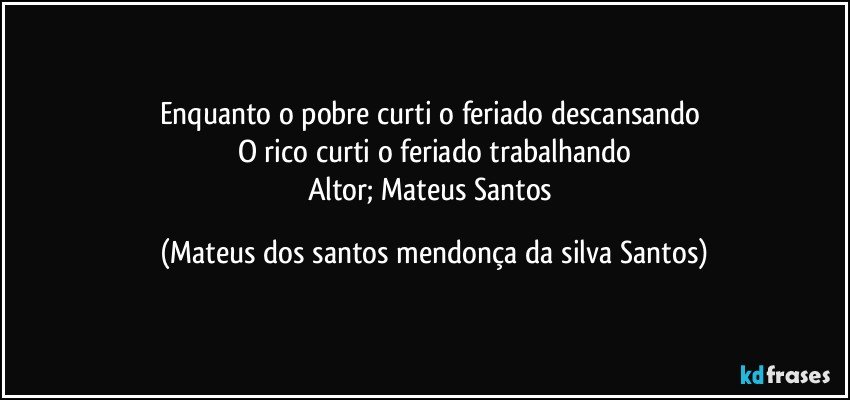 Enquanto o pobre curti o feriado descansando
O rico curti o feriado trabalhando
Altor; Mateus Santos (Mateus dos santos mendonça da silva Santos)