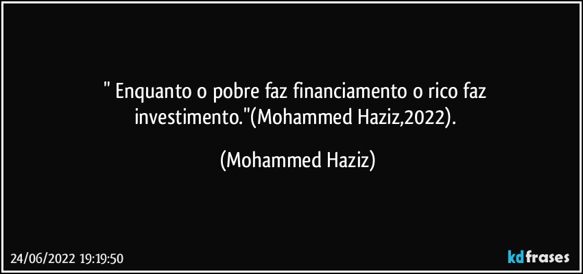 " Enquanto o pobre faz financiamento o rico faz investimento."(Mohammed Haziz,2022). (Mohammed Haziz)