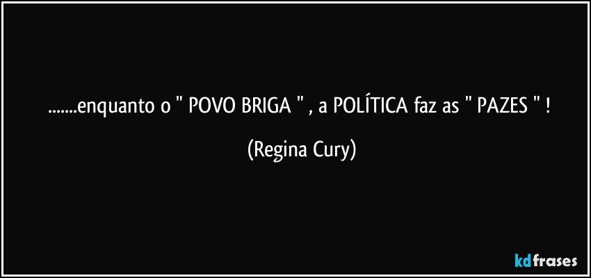 ...enquanto o  "  POVO  BRIGA  " , a POLÍTICA faz as " PAZES " ! (Regina Cury)