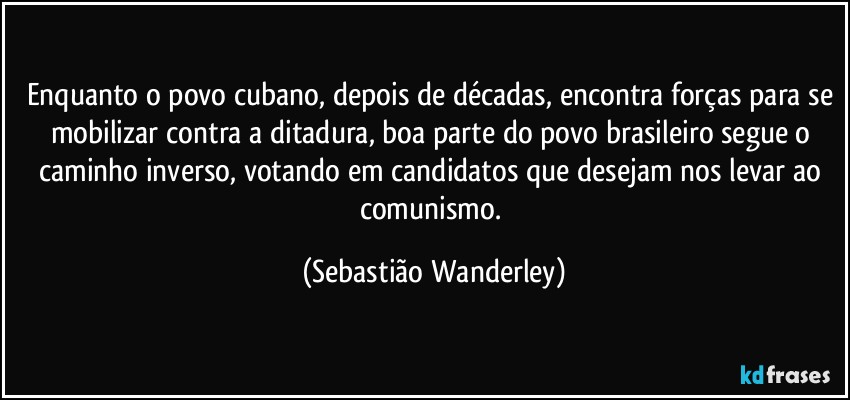 Enquanto o povo cubano, depois de décadas, encontra forças para se mobilizar contra a ditadura, boa parte do povo brasileiro segue o caminho inverso, votando em candidatos que desejam nos levar ao comunismo. (Sebastião Wanderley)