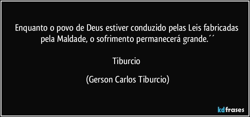 Enquanto o povo de Deus  estiver conduzido pelas Leis fabricadas pela Maldade, o sofrimento permanecerá grande.´´

Tiburcio (Gerson Carlos Tiburcio)