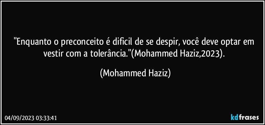"Enquanto o preconceito é dificil de se despir, você deve optar em vestir com a tolerância."(Mohammed Haziz,2023). (Mohammed Haziz)