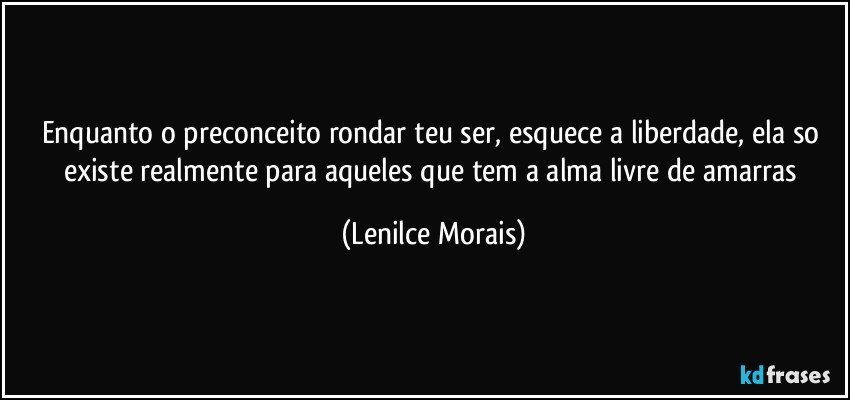 enquanto o preconceito rondar teu ser, esquece a liberdade, ela so existe realmente para aqueles que tem a alma livre de amarras (Lenilce Morais)