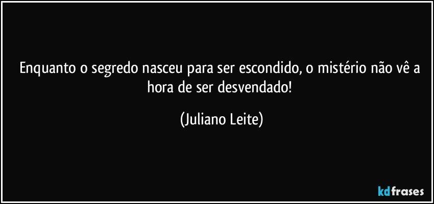 Enquanto o segredo nasceu para ser escondido, o mistério não vê a hora de ser desvendado! (Juliano Leite)