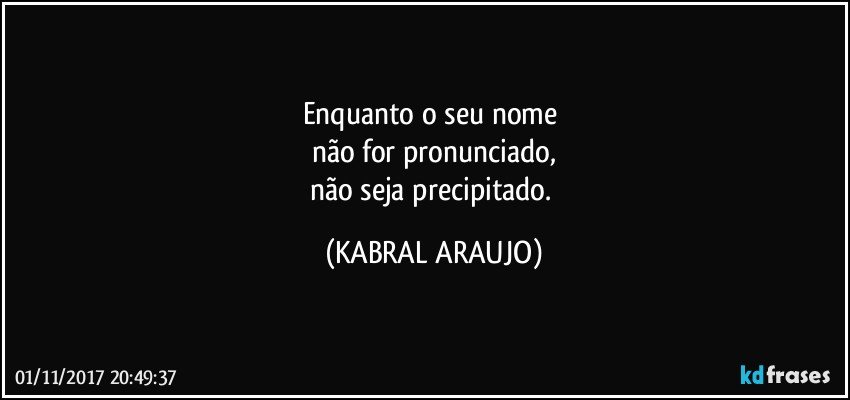 Enquanto o seu nome 
não for pronunciado,
não seja precipitado. (KABRAL ARAUJO)