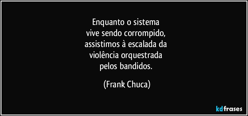 Enquanto o sistema 
vive sendo corrompido, 
assistimos à escalada da 
violência orquestrada 
pelos bandidos. (Frank Chuca)
