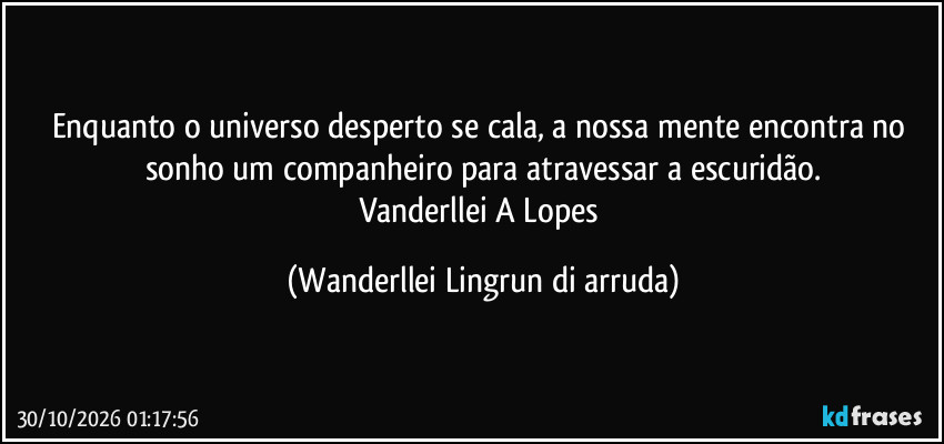 Enquanto o universo desperto se cala, a nossa mente encontra no sonho um companheiro para atravessar a escuridão.
Vanderllei A Lopes (Wanderllei Lingrun di arruda)