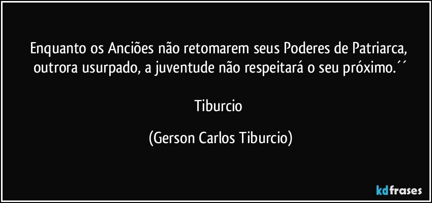 Enquanto os Anciões não retomarem seus Poderes de Patriarca, outrora usurpado, a juventude não respeitará o seu próximo.´´

Tiburcio (Gerson Carlos Tiburcio)