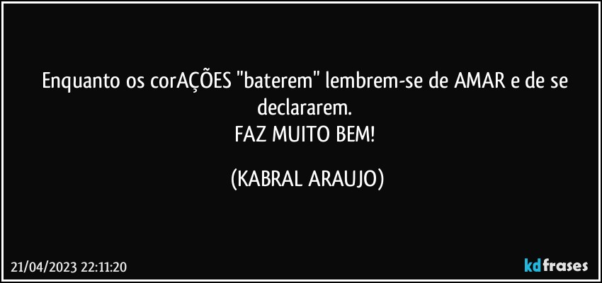 Enquanto os corAÇÕES "baterem" lembrem-se de AMAR e de se declararem. 
FAZ MUITO BEM! (KABRAL ARAUJO)