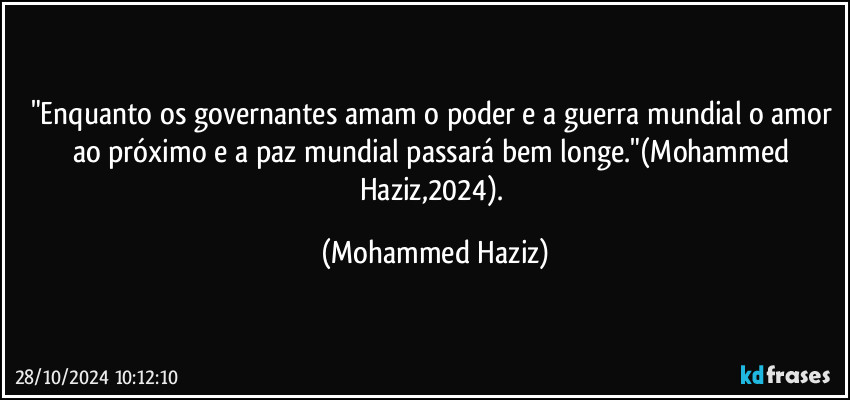 "Enquanto os governantes amam o poder e a guerra mundial o amor ao próximo e a paz mundial passará bem longe."(Mohammed Haziz,2024). (Mohammed Haziz)