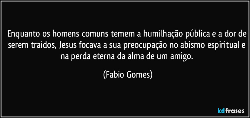Enquanto os homens comuns temem a humilhação pública e a dor de serem traídos, Jesus focava a sua preocupação no abismo espiritual e na perda eterna da alma de um amigo. (Fabio Gomes)