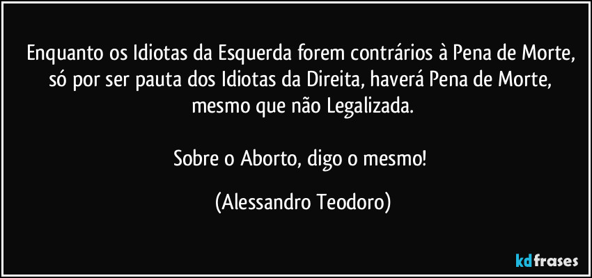 Enquanto os Idiotas da Esquerda forem contrários à Pena de Morte, só por ser pauta dos Idiotas da Direita, haverá Pena de Morte, mesmo que não Legalizada.

Sobre o Aborto, digo o mesmo! (Alessandro Teodoro)