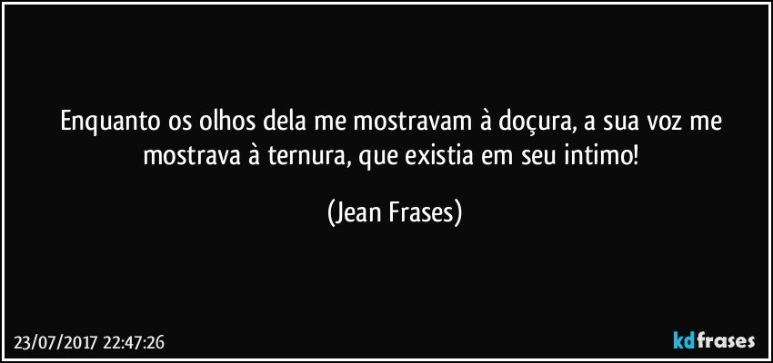 Enquanto os olhos dela me mostravam à doçura, a sua voz me mostrava à ternura, que existia em seu intimo! (Jean Frases)