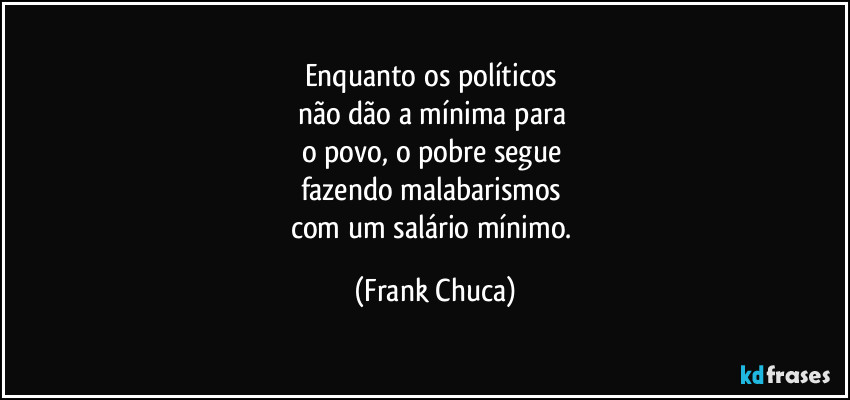 Enquanto os políticos 
não dão a mínima para 
o povo, o pobre segue 
fazendo malabarismos 
com um salário mínimo. (Frank Chuca)